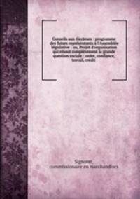 Conseils aux lecteurs : programme des futurs reprsentants l`Assemble lgislative : ou, Projet d`organisation qui rsout compltement la grande question sociale : ordre, confiance, travail, crdit .
