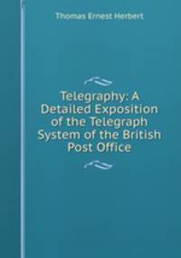 Telegraphy: A Detailed Exposition of the Telegraph System of the British Post Office