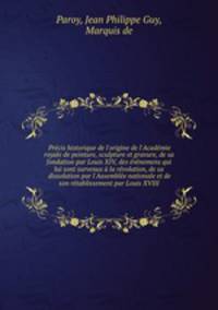 Prcis historique de l`origine de l`Acadmie royale de peinture, sculpture et gravure, de sa fondation par Louis XIV, des vnemens qui lui sont survenus la rvolution, de sa dissolution par l`Assemble nationale et de son rtablissement par Louis XVIII