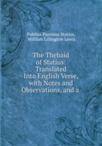 The Thebaid of Statius: Translated Into English Verse, with Notes and Observations, and a .