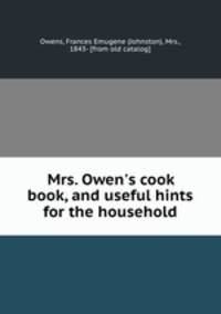 Mrs. Owen`s cook book, and useful hints for the household