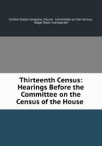 Thirteenth Census: Hearings Before the Committee on the Census of the House .