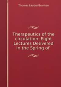 Therapeutics of the circulation: Eight Lectures Delivered in the Spring of .