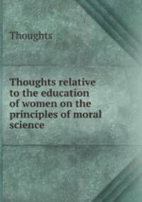 Thoughts relative to the education of women on the principles of moral science
