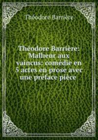 Thodore Barrire: Malheur aux vaincus: comdie en 5 actes en prose avec une prface pice .