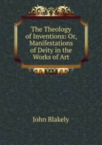 The Theology of Inventions: Or, Manifestations of Deity in the Works of Art