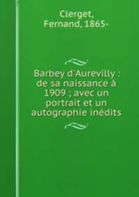 Barbey d`Aurevilly : de sa naissance 1909 ; avec un portrait et un autographie indits