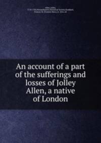 An account of a part of the sufferings and losses of Jolley Allen, a native of London