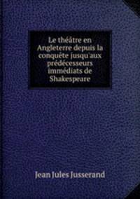 Le thtre en Angleterre depuis la conqute jusqu`aux prdcesseurs immdiats de Shakespeare