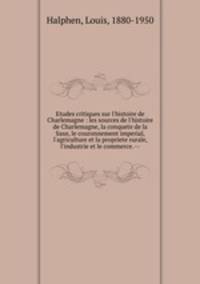 Etudes critiques sur l`histoire de Charlemagne : les sources de l`histoire de Charlemagne, la conquete de la Saxe, le couronnement imperial, l`agriculture et la propriete rurale, l`industrie et le commerce. --