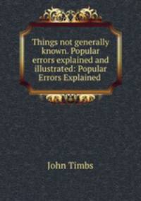 Things not generally known. Popular errors explained and illustrated: Popular Errors Explained .