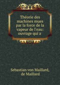 Thorie des machines mues par la force de la vapeur de l`eau: ouvrage qui a .