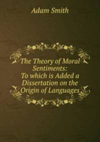 The Theory of Moral Sentiments: To which is Added a Dissertation on the Origin of Languages
