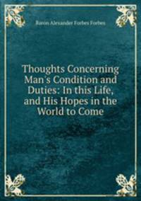 Thoughts Concerning Man`s Condition and Duties: In this Life, and His Hopes in the World to Come