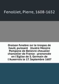 Oraison fvnebre svr le trespas de hault, puissant & illustre Messire Pompone de Believre cheualier & chancelier de France : prononce en l`Eglise de S. Germain de l`Auxerrois le 17. Septembre 1607