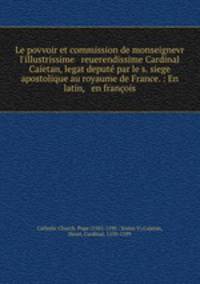 Le povvoir et commission de monseignevr l`illustrissime & reuerendissime Cardinal Caietan, legat deput par le s. siege apostolique au royaume de France. : En latin, & en franois