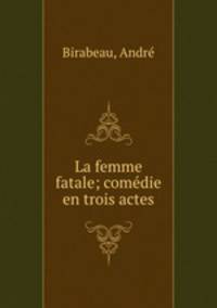 La femme fatale; comdie en trois actes