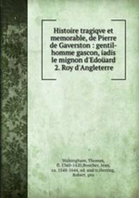 Histoire tragiqve et memorable, de Pierre de Gaverston : gentil-homme gascon, iadis le mignon d`Edoard 2. Roy d`Angleterre