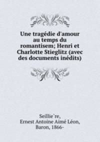 Une tragdie d`amour au temps du romantisem; Henri et Charlotte Stieglitz (avec des documents indits)