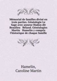Mmorial de familles divis en trois parties. Gnalogie Le Sage avec annexe Hudon dit Beaulieu & Bland. Gnalogies Martin & Hamelin y compris l`historique de chaque famille
