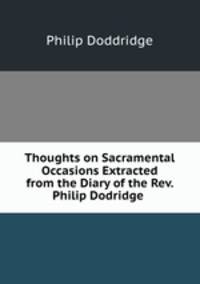 Thoughts on Sacramental Occasions Extracted from the Diary of the Rev. Philip Dodridge .