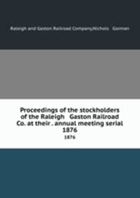 Proceedings of the stockholders of the Raleigh & Gaston Railroad Co. at their . annual meeting serial. 1876