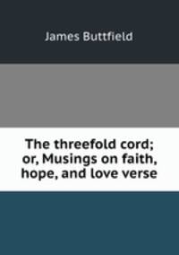 The threefold cord; or, Musings on faith, hope, and love verse.