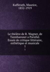 Le thtre de R. Wagner, de Tannhaeuser a Parsifal. Essais de critique littraire, esthtique et musicale. 1