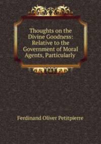 Thoughts on the Divine Goodness: Relative to the Government of Moral Agents, Particularly .