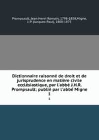 Dictionnaire raisonn de droit et de jurisprudence en matire civile ecclsiastique, par l`abb J.H.R. Prompsault; publi par l`abb Migne. 1