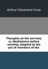 Thoughts on the services, or, Meditations before worship, adapted to the use of members of the .