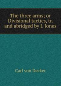 The three arms; or Divisional tactics, tr. and abridged by I. Jones