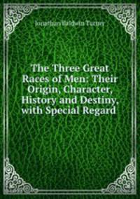 The Three Great Races of Men: Their Origin, Character, History and Destiny, with Special Regard .