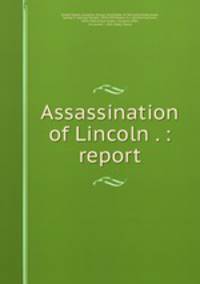 Assassination of Lincoln . : report