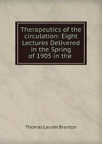 Therapeutics of the circulation: Eight Lectures Delivered in the Spring of 1905 in the .