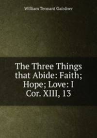The Three Things that Abide: Faith; Hope; Love: I Cor. XIII, 13