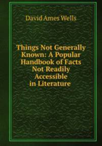 Things Not Generally Known: A Popular Handbook of Facts Not Readily Accessible in Literature .