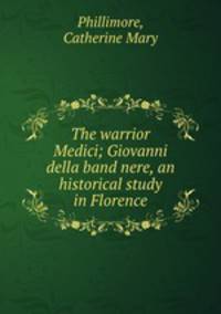 The warrior Medici; Giovanni della band nere, an historical study in Florence