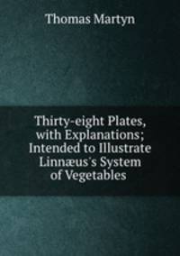 Thirty-eight Plates, with Explanations; Intended to Illustrate Linnus`s System of Vegetables .