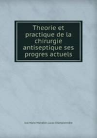 Theorie et practique de la chirurgie antiseptique ses progres actuels