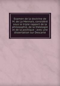 Examen de la doctrine de M. de La Mennais, considr sous le triple rapport de la philosophie, de la thologie et de la politique : avec une dissertation sur Descarte