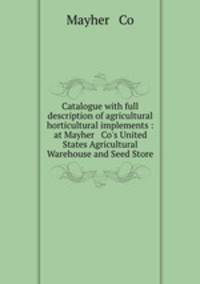 Catalogue with full description of agricultural & horticultural implements : at Mayher & Co`s United States Agricultural Warehouse and Seed Store