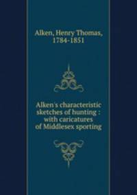 Alken`s characteristic sketches of hunting : with caricatures of Middlesex sporting