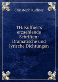 TH. Kuffner`s erzaehlende Schriften: Dramatische und lyrische Dichtungen.