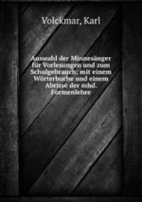 Auswahl der Minnesnger fr Vorlesungen und zum Schulgebrauch; mit einem Wrterbuche und einem Abrisse der mhd. Formenlehre