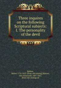 Three inquires on the following Scriptural subjects: I. The personality of the devil