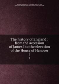 The history of England : from the accession of James I to the elevation of the House of Hanover. 5