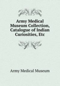 Army Medical Museum Collection, Catalogue of Indian Curiosities, Etc.