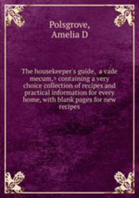 The housekeeper`s guide, containing a very choice collection of recipes and practical information for every home, with blank pages for new recipes