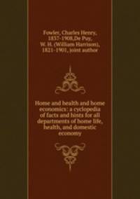 Home and health and home economics: a cyclopedia of facts and hints for all departments of home life, health, and domestic economy